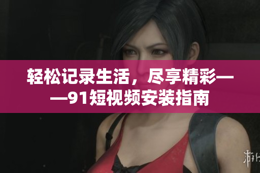 轻松记录生活，尽享精彩——9 1短视频安装指南