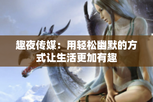 趣夜传媒：用轻松幽默的方式让生活更加有趣
