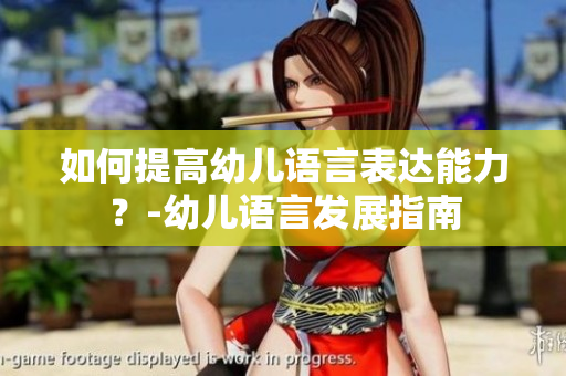 如何提高幼儿语言表达能力？-幼儿语言发展指南