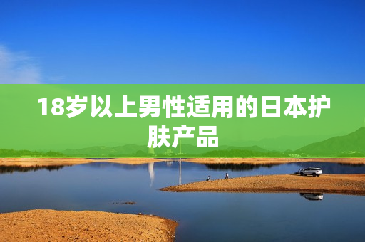 18岁以上男性适用的日本护肤产品