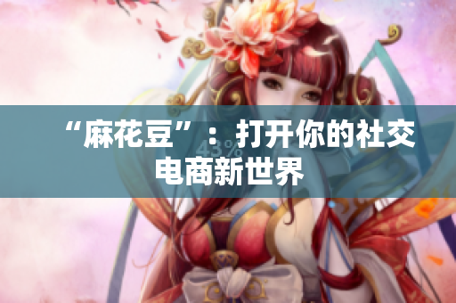 “麻花豆”：打开你的社交电商新世界
