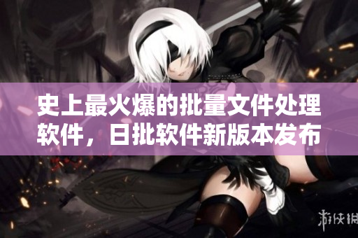 史上最火爆的批量文件处理软件，日批软件新版本发布