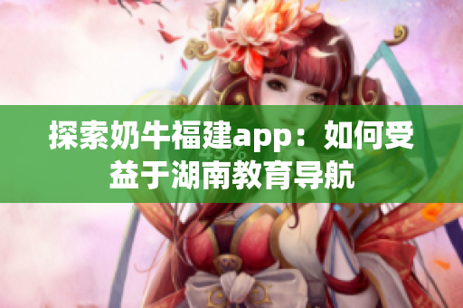 探索奶牛福建app：如何受益于湖南教育导航