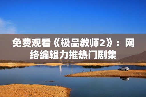 免费观看《极品教师2》：网络编辑力推热门剧集