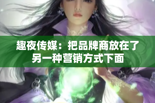 趣夜传媒：把品牌商放在了另一种营销方式下面