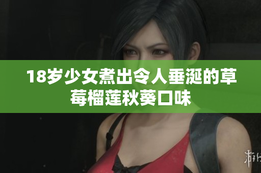 18岁少女煮出令人垂涎的草莓榴莲秋葵口味