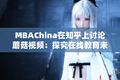 MBAChina在知乎上讨论蘑菇视频：探究在线教育未来趋势
