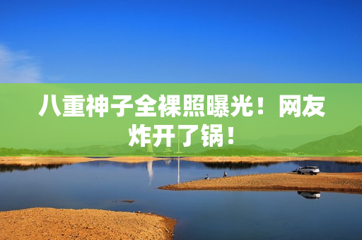 八重神子全裸照曝光！网友炸开了锅！