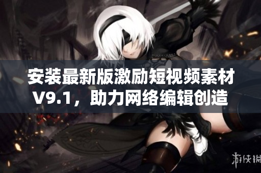 安装最新版激励短视频素材V9.1，助力网络编辑创造优质内容