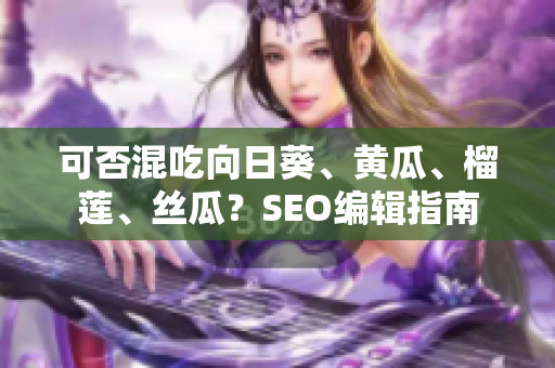 可否混吃向日葵、黄瓜、榴莲、丝瓜？SEO编辑指南