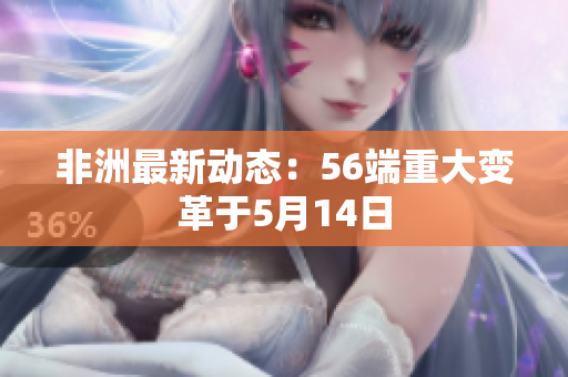 非洲最新动态：56端重大变革于5月14日