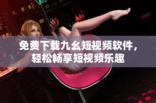 免费下载九幺短视频软件，轻松畅享短视频乐趣