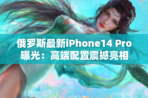 俄罗斯最新iPhone14 Pro曝光：高端配置震撼亮相