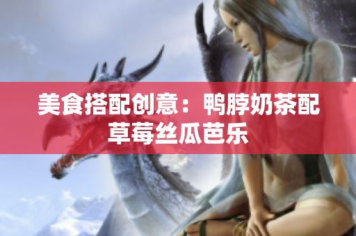 美食搭配创意：鸭脖奶茶配草莓丝瓜芭乐
