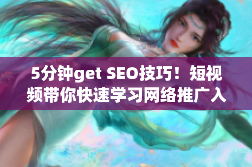 5分钟get SEO技巧！短视频带你快速学习网络推广入门