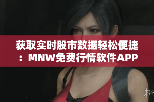 获取实时股市数据轻松便捷：MNW免费行情软件APP