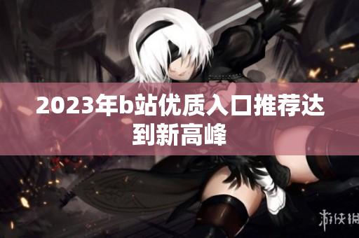2023年b站优质入口推荐达到新高峰