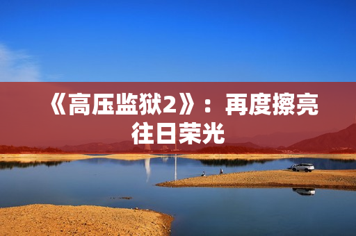 《高压监狱2》：再度擦亮往日荣光