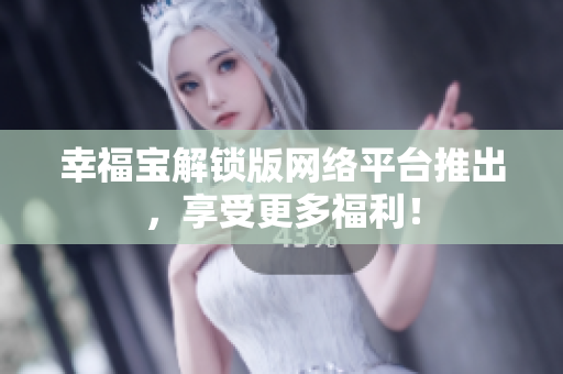 幸福宝解锁版网络平台推出，享受更多福利！