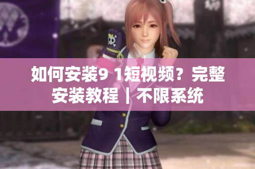 如何安装9 1短视频？完整安装教程｜不限系统