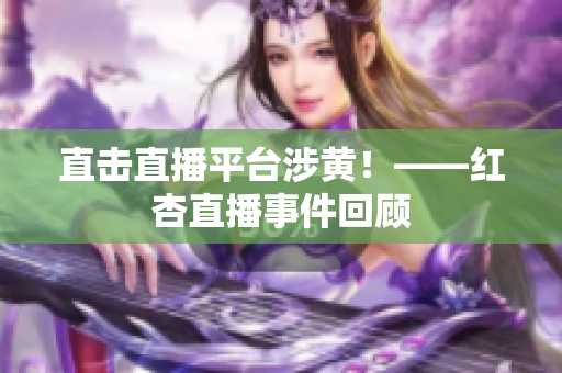 直击直播平台涉黄！——红杏直播事件回顾