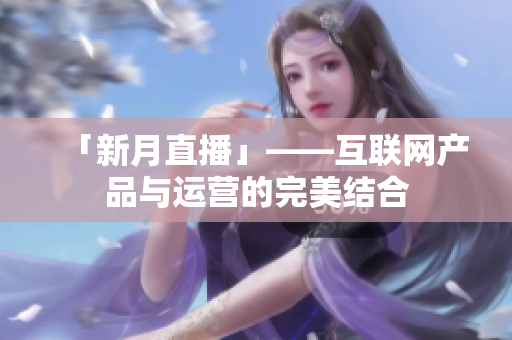 「新月直播」——互联网产品与运营的完美结合