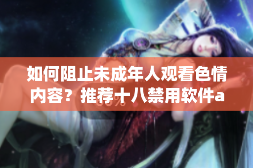 如何阻止未成年人观看色情内容？推荐十八禁用软件app