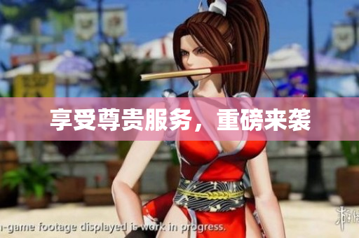 享受尊贵服务，重磅来袭