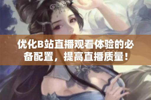 优化B站直播观看体验的必备配置，提高直播质量！