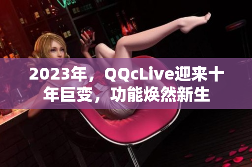 2023年，QQcLive迎来十年巨变，功能焕然新生