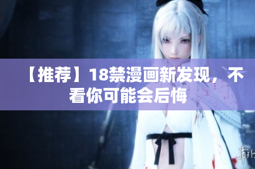 【推荐】18禁漫画新发现，不看你可能会后悔