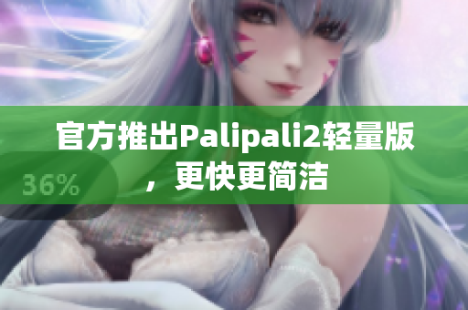 官方推出Palipali2轻量版，更快更简洁