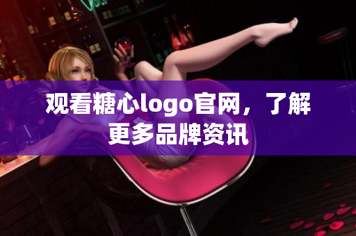 观看糖心logo官网，了解更多品牌资讯