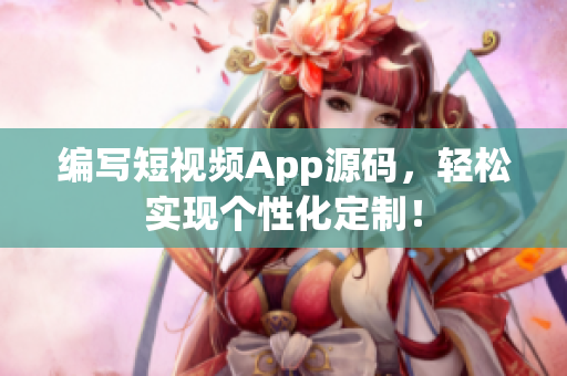 编写短视频App源码，轻松实现个性化定制！