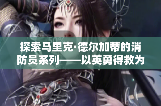 探索马里克·德尔加蒂的消防员系列——以英勇得救为主题的故事