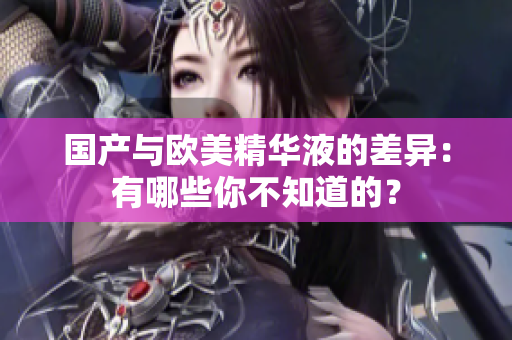 国产与欧美精华液的差异：有哪些你不知道的？