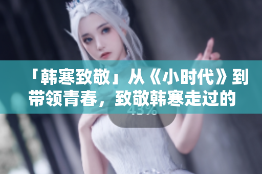 「韩寒致敬」从《小时代》到带领青春，致敬韩寒走过的成年世界