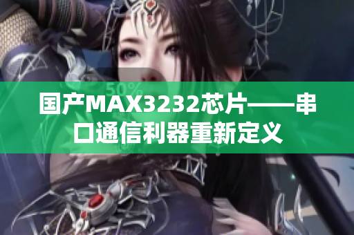 国产MAX3232芯片——串口通信利器重新定义
