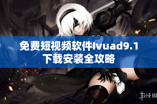 免费短视频软件Ivuad9.1下载安装全攻略