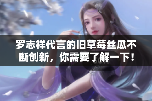 罗志祥代言的旧草莓丝瓜不断创新，你需要了解一下！