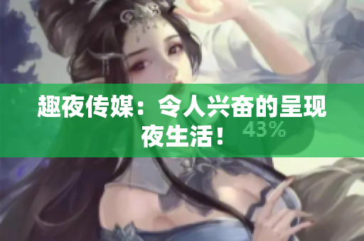 趣夜传媒：令人兴奋的呈现夜生活！