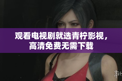 观看电视剧就选青柠影视，高清免费无需下载
