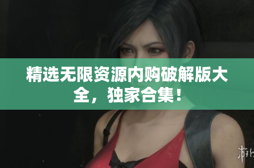 精选无限资源内购破解版大全，独家合集！