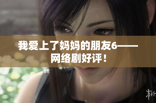 我爱上了妈妈的朋友6——网络剧好评！