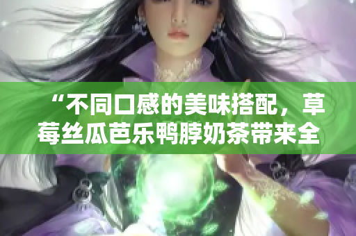 “不同口感的美味搭配，草莓丝瓜芭乐鸭脖奶茶带来全新味觉享受”