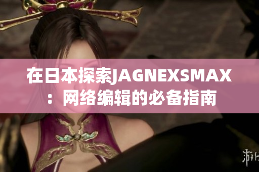 在日本探索JAGNEXSMAX：网络编辑的必备指南