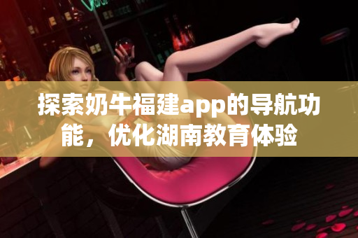 探索奶牛福建app的导航功能，优化湖南教育体验