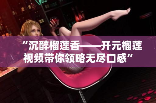 “沉醉榴莲香——开元榴莲视频带你领略无尽口感”