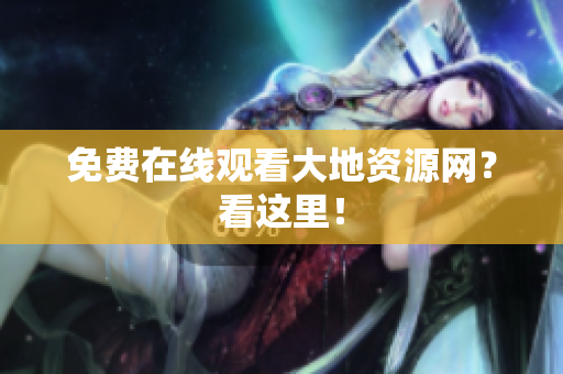 免费在线观看大地资源网？看这里！