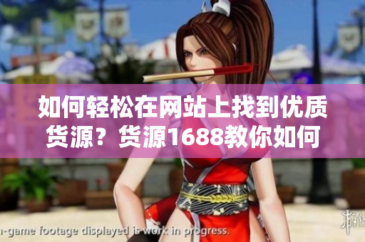 如何轻松在网站上找到优质货源？货源1688教你如何选择！